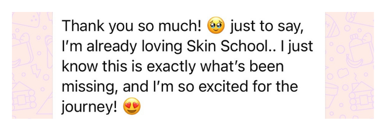 Skin School member message: I'm already loving Skin School, exactly what's been missing, so excited for the journey